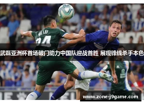 武磊亚洲杯首场破门助力中国队迎战首胜 展现锋线杀手本色