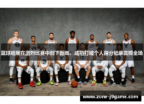 篮球明星在激烈比赛中创下新高，成功打破个人得分纪录震撼全场