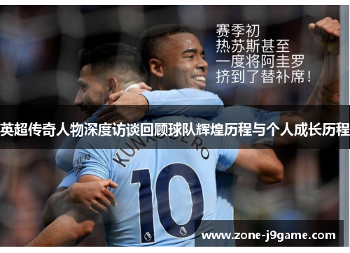 英超传奇人物深度访谈回顾球队辉煌历程与个人成长历程