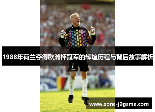 1988年荷兰夺得欧洲杯冠军的辉煌历程与背后故事解析