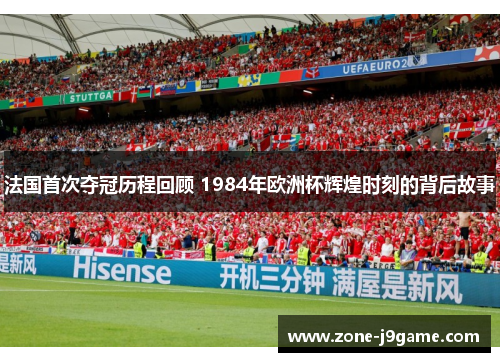 法国首次夺冠历程回顾 1984年欧洲杯辉煌时刻的背后故事 法国首次夺冠历程回顾 1984年欧洲杯辉煌时刻的背后故事