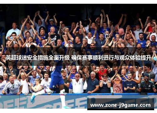 英超球迷安全措施全面升级 确保赛事顺利进行与观众体验提升