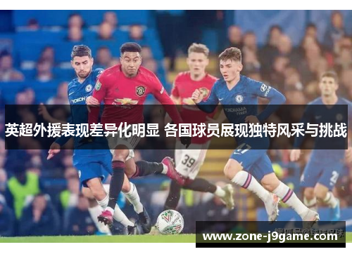 英超外援表现差异化明显 各国球员展现独特风采与挑战