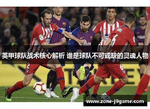 英甲球队战术核心解析 谁是球队不可或缺的灵魂人物