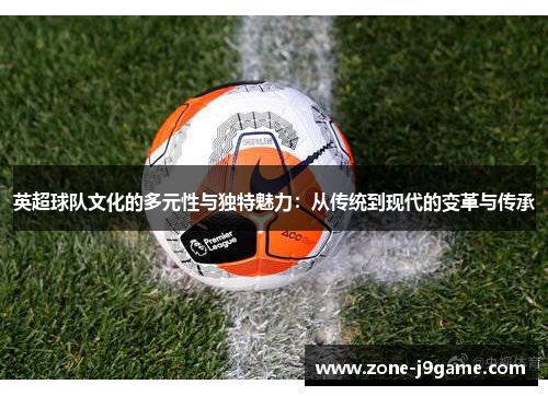 英超球队文化的多元性与独特魅力：从传统到现代的变革与传承