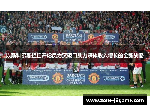 以斯科尔斯担任评论员为突破口助力媒体收入增长的全新战略