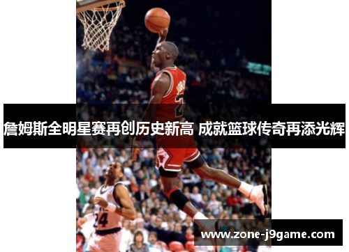 詹姆斯全明星赛再创历史新高 成就篮球传奇再添光辉