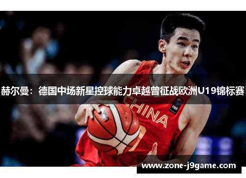 赫尔曼：德国中场新星控球能力卓越曾征战欧洲U19锦标赛