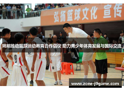 姚明推动篮球运动教育合作倡议 助力青少年体育发展与国际交流