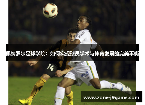 佩纳罗尔足球学院：如何实现球员学术与体育发展的完美平衡