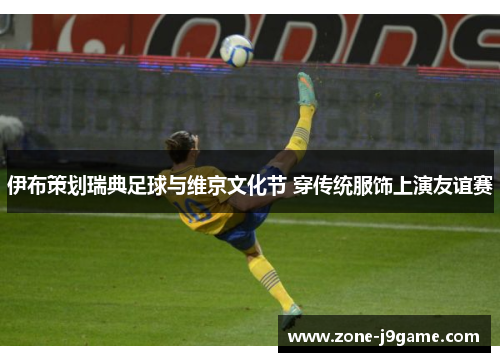 伊布策划瑞典足球与维京文化节 穿传统服饰上演友谊赛