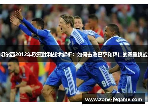切尔西2012年欧冠胜利战术解析：如何击败巴萨和拜仁的双重挑战