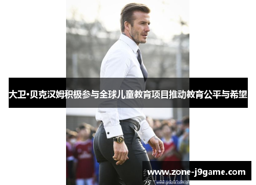 大卫·贝克汉姆积极参与全球儿童教育项目推动教育公平与希望