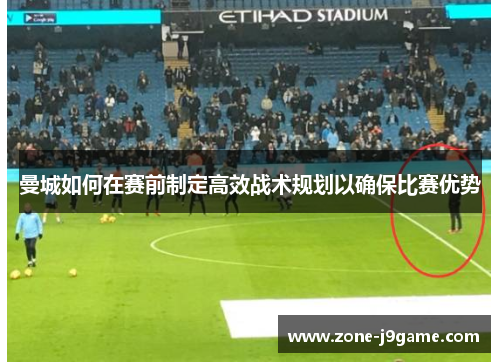 曼城如何在赛前制定高效战术规划以确保比赛优势