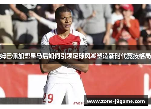 姆巴佩加盟皇马后如何引领足球风潮塑造新时代竞技格局
