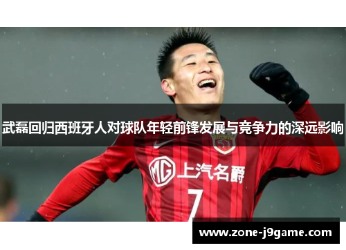 武磊回归西班牙人对球队年轻前锋发展与竞争力的深远影响
