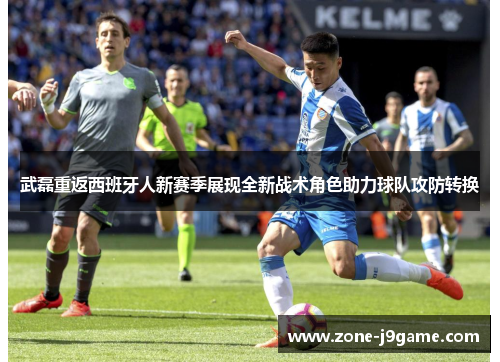 武磊重返西班牙人新赛季展现全新战术角色助力球队攻防转换