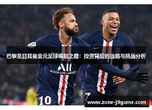 巴黎圣日耳曼金元足球崛起之路：投资背后的战略与挑战分析