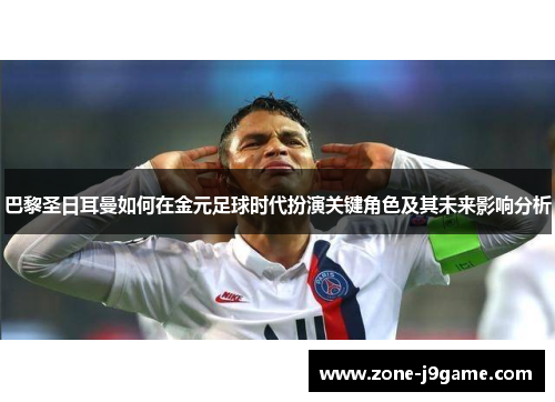 巴黎圣日耳曼如何在金元足球时代扮演关键角色及其未来影响分析