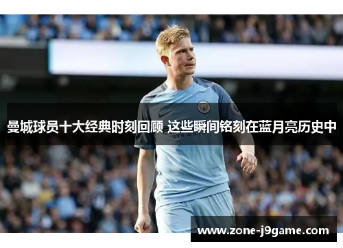 曼城球员十大经典时刻回顾 这些瞬间铭刻在蓝月亮历史中