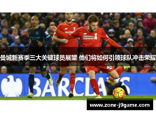 曼城新赛季三大关键球员展望 他们将如何引领球队冲击荣耀