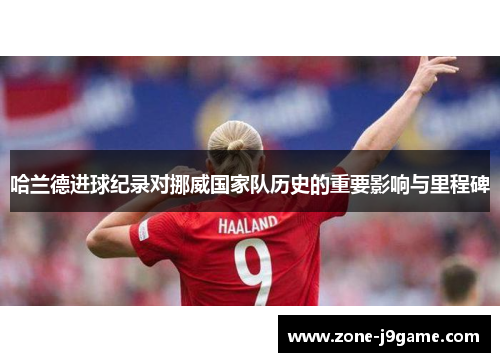 哈兰德进球纪录对挪威国家队历史的重要影响与里程碑