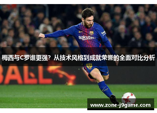 梅西与C罗谁更强？从技术风格到成就荣誉的全面对比分析