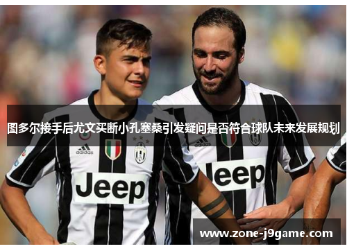 图多尔接手后尤文买断小孔塞桑引发疑问是否符合球队未来发展规划