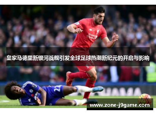 皇家马德里新银河战舰引发全球足球热潮新纪元的开启与影响