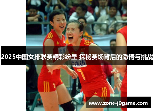 2025中国女排联赛精彩纷呈 探秘赛场背后的激情与挑战