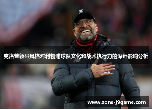 克洛普领导风格对利物浦球队文化和战术执行力的深远影响分析