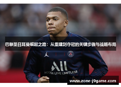 巴黎圣日耳曼崛起之路：从重建到夺冠的关键步骤与战略布局