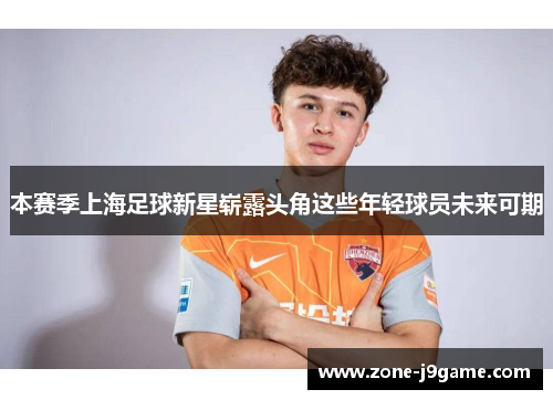本赛季上海足球新星崭露头角这些年轻球员未来可期