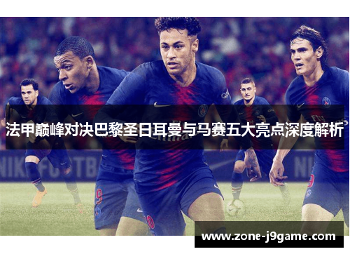 法甲巅峰对决巴黎圣日耳曼与马赛五大亮点深度解析