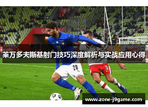 莱万多夫斯基射门技巧深度解析与实战应用心得