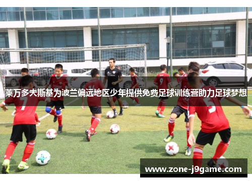 莱万多夫斯基为波兰偏远地区少年提供免费足球训练营助力足球梦想