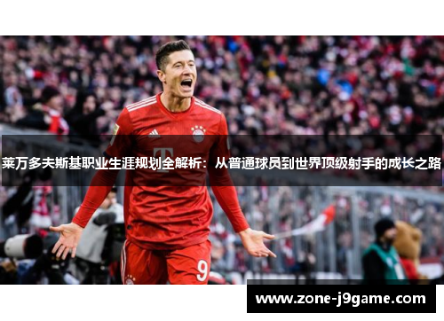 莱万多夫斯基职业生涯规划全解析：从普通球员到世界顶级射手的成长之路