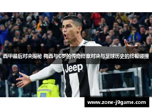 西甲最后对决揭秘 梅西与C罗的传奇终章对决与足球历史的终极碰撞