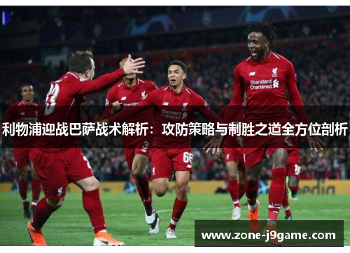 利物浦迎战巴萨战术解析：攻防策略与制胜之道全方位剖析