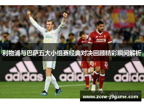 利物浦与巴萨五大小组赛经典对决回顾精彩瞬间解析