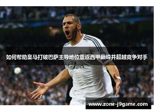 如何帮助皇马打破巴萨主导地位重返西甲巅峰并超越竞争对手