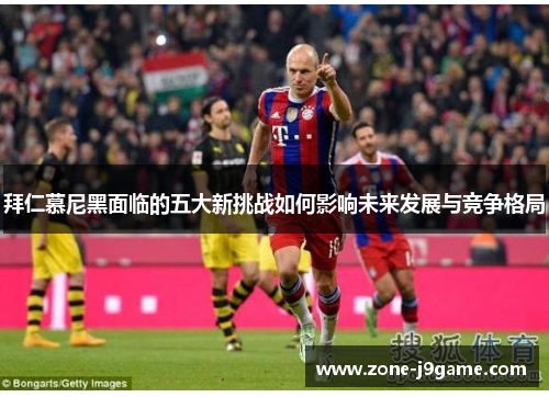 拜仁慕尼黑面临的五大新挑战如何影响未来发展与竞争格局