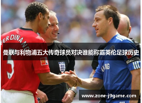 曼联与利物浦五大传奇球员对决谁能称霸英伦足球历史