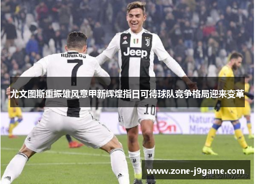 尤文图斯重振雄风意甲新辉煌指日可待球队竞争格局迎来变革