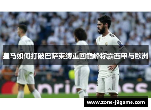 皇马如何打破巴萨束缚重回巅峰称霸西甲与欧洲 皇马如何打破巴萨束缚重回巅峰称霸西甲与欧洲