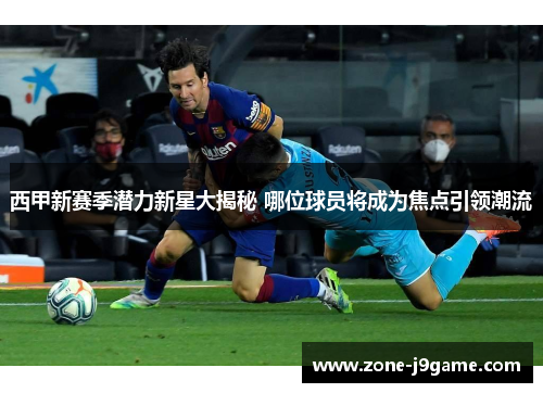西甲新赛季潜力新星大揭秘 哪位球员将成为焦点引领潮流