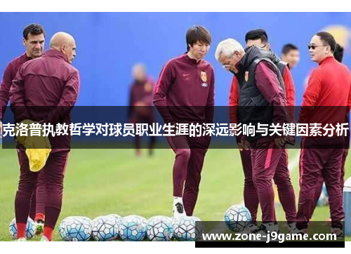 克洛普执教哲学对球员职业生涯的深远影响与关键因素分析 克洛普执教哲学对球员职业生涯的深远影响与关键因素分析