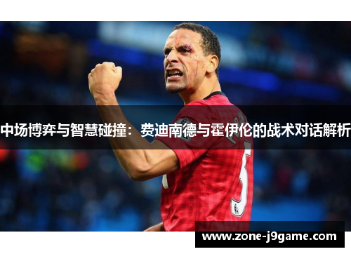 中场博弈与智慧碰撞：费迪南德与霍伊伦的战术对话解析