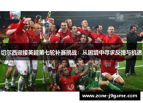 切尔西迎接英超第七轮补赛挑战：从困境中寻求反弹与机遇