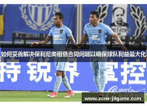 如何妥善解决保利尼奥租借合同问题以确保球队利益最大化